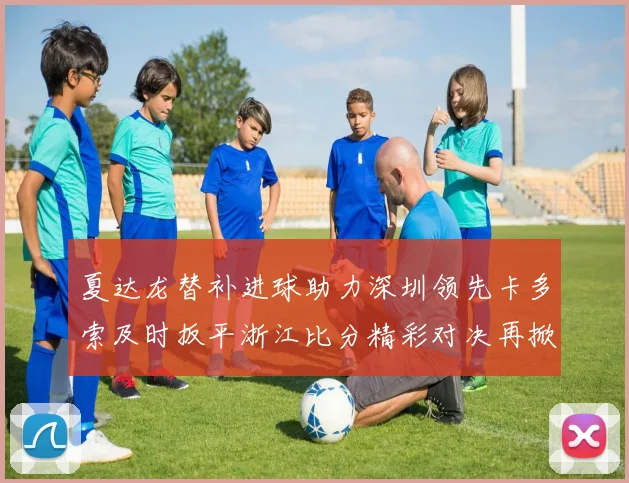 夏达龙替补进球助力深圳领先卡多索及时扳平浙江比分精彩对决再掀高潮