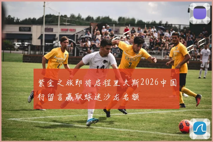 紫金之旅即将启程里夫斯2026中国行留言赢取球迷沙龙名额