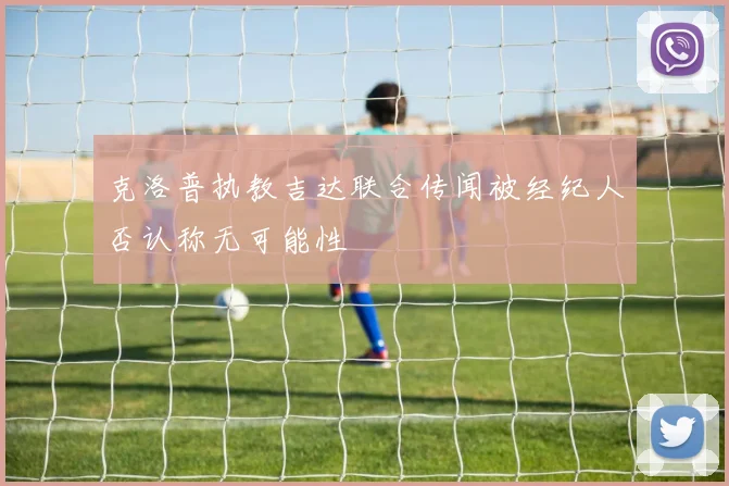 克洛普执教吉达联合传闻被经纪人否认称无可能性