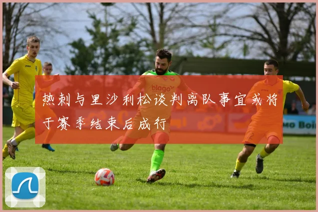 热刺与里沙利松谈判离队事宜或将于赛季结束后成行