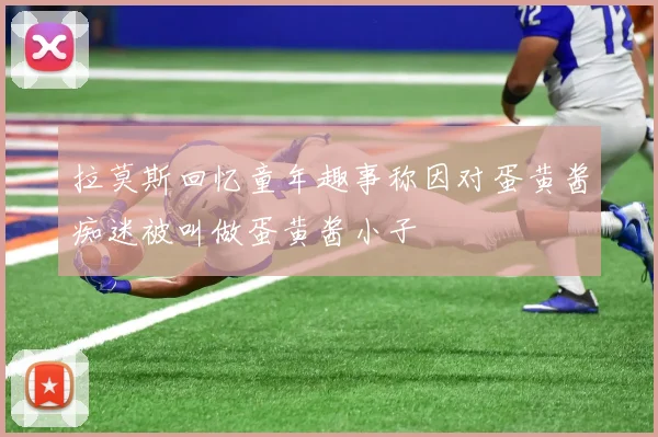 拉莫斯回忆童年趣事称因对蛋黄酱痴迷被叫做蛋黄酱小子