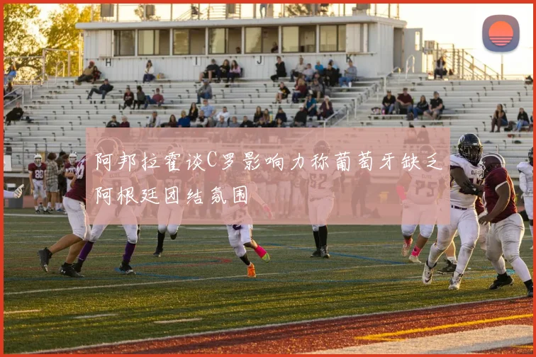 阿邦拉霍谈C罗影响力称葡萄牙缺乏阿根廷团结氛围