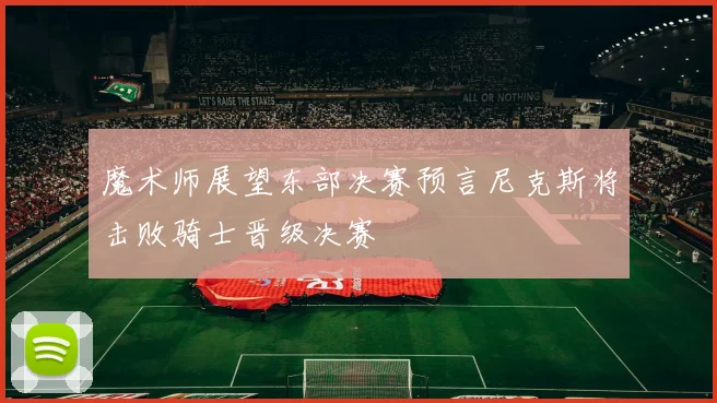魔术师展望东部决赛预言尼克斯将击败骑士晋级决赛
