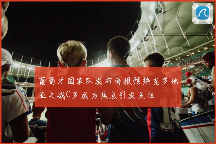 葡萄牙国家队发布海报预热克罗地亚之战C罗成为焦点引发关注