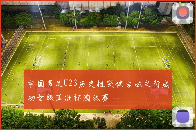 中国男足U23历史性突破吉达之行成功晋级亚洲杯淘汰赛