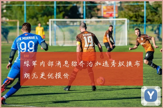 绿军内部消息称乔治加选秀权换布朗无更优报价