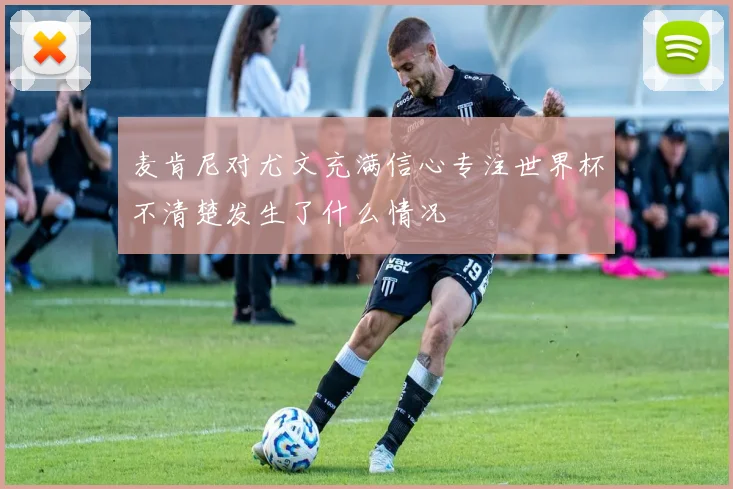 麦肯尼对尤文充满信心专注世界杯不清楚发生了什么情况