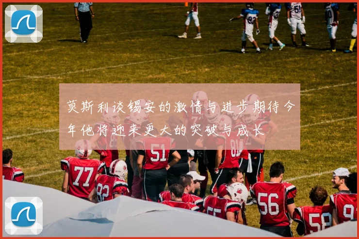莫斯利谈锡安的激情与进步期待今年他将迎来更大的突破与成长