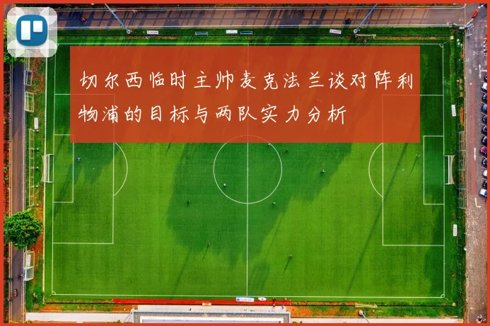 切尔西临时主帅麦克法兰谈对阵利物浦的目标与两队实力分析