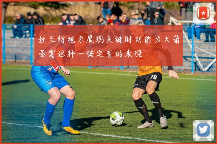 杜兰特绝杀展现关键时刻能力火箭亟需这种一锤定音的表现