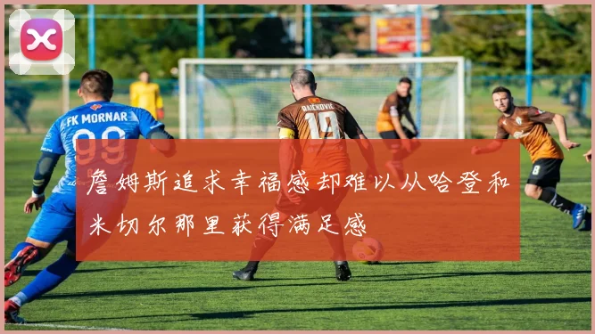 詹姆斯追求幸福感却难以从哈登和米切尔那里获得满足感