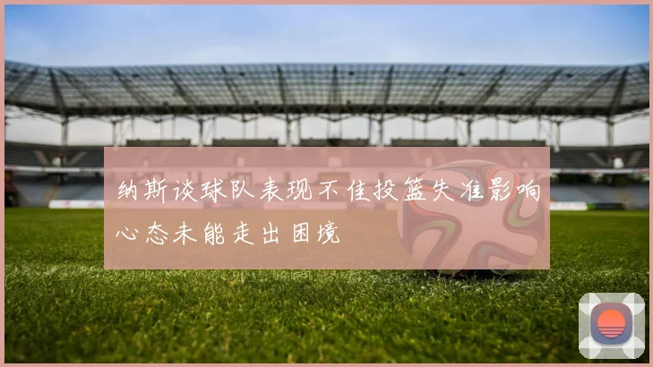 纳斯谈球队表现不佳投篮失准影响心态未能走出困境